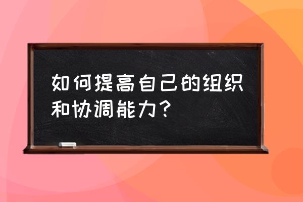 团队协作能力差怎么解决 如何提高自己的组织和协调能力？