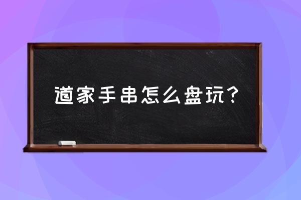 道家手串制作方法 道家手串怎么盘玩？