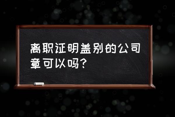 单位辞退的离职证明怎么开 离职证明盖别的公司章可以吗？