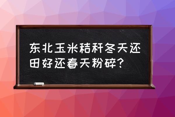 东北地区处理秸秆的方法 东北玉米秸秆冬天还田好还春天粉碎？