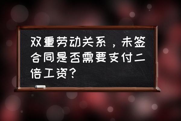 用人单位不签合同双倍工资怎么算 双重劳动关系，未签合同是否需要支付二倍工资？