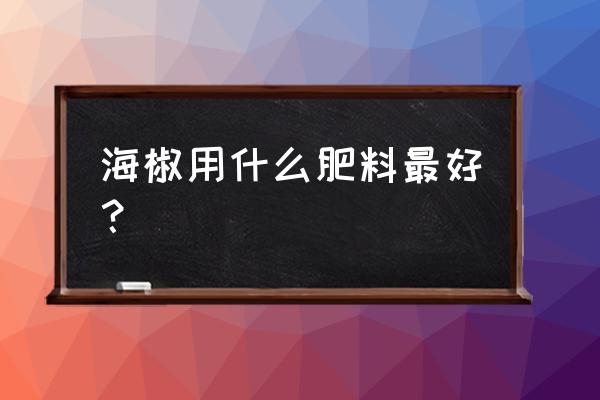 辣椒用什么肥料最好 海椒用什么肥料最好？