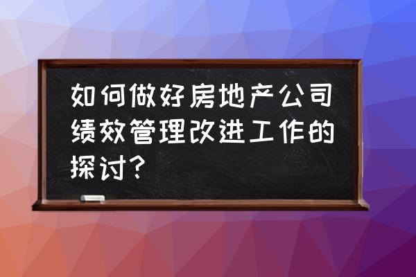 全新的企业绩效管理 如何做好房地产公司绩效管理改进工作的探讨？