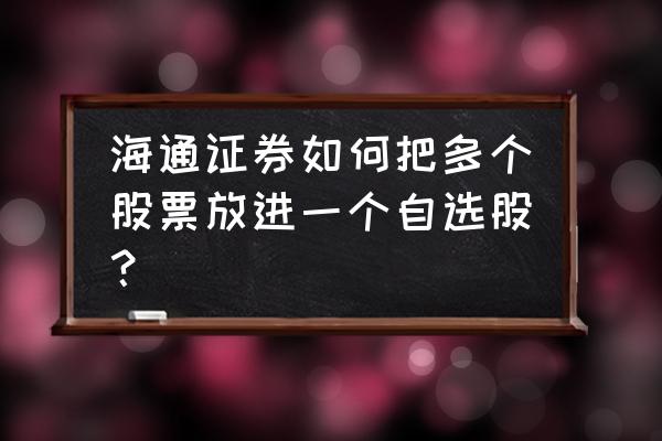 如何将所有股票一键加入自选 海通证券如何把多个股票放进一个自选股？