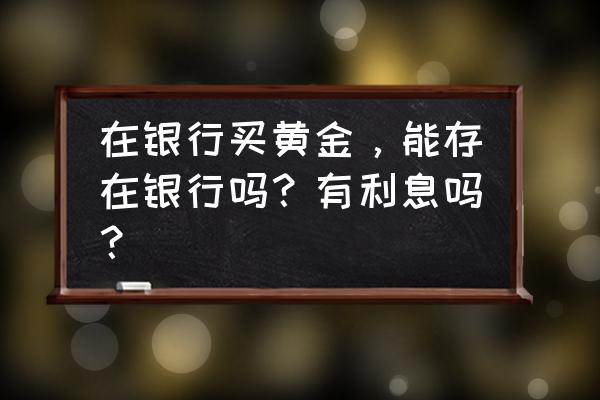 建行黄金定投怎么交割 在银行买黄金，能存在银行吗？有利息吗？