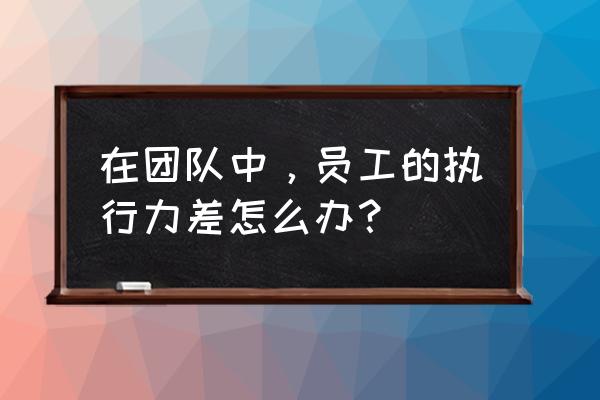 如何提升团队执行力的问题 在团队中，员工的执行力差怎么办？