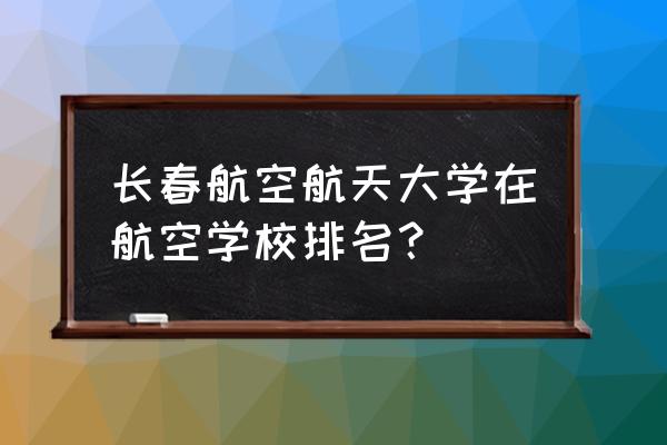 长春航空航天大学今年录取分数线 长春航空航天大学在航空学校排名？