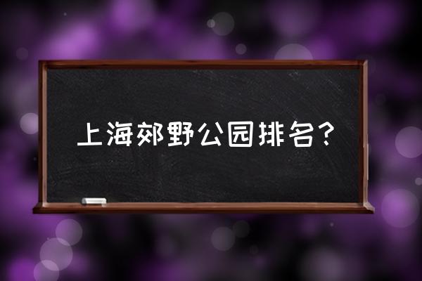 上海长兴岛一日游最佳景点 上海郊野公园排名？