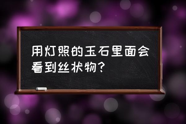 翡翠a货内部打灯照片 用灯照的玉石里面会看到丝状物？