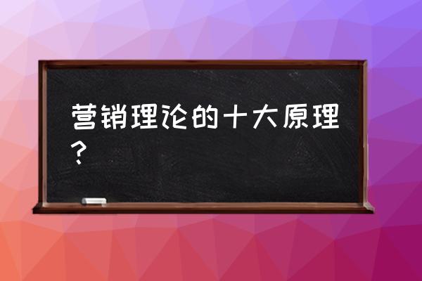 科特勒最新营销模式知识图 营销理论的十大原理？