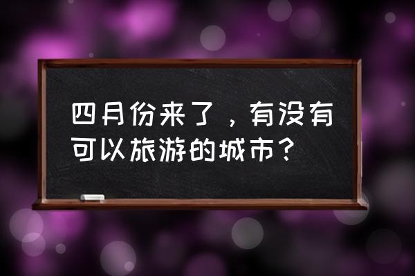 厦门哪里有适合春游的地方 四月份来了，有没有可以旅游的城市？