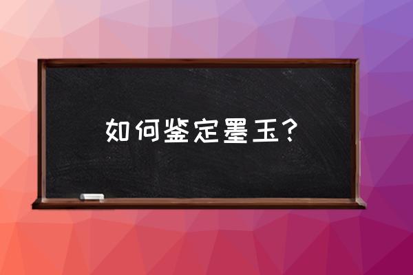 墨翠怎么辨别翡翠真假 如何鉴定墨玉？