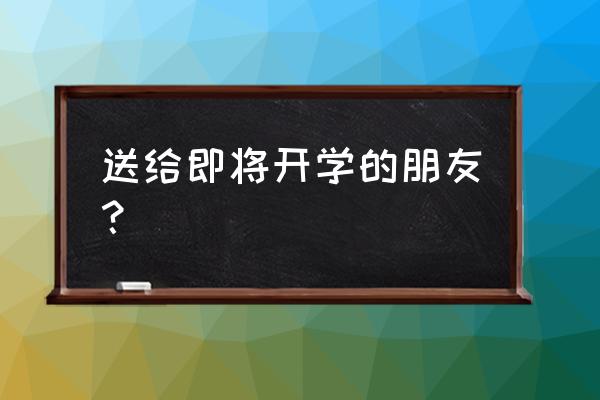 开学的名言名句怎么写 送给即将开学的朋友？