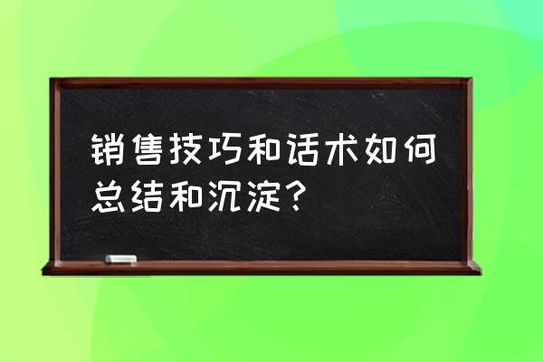 从卖产品到卖解决方案的话术 销售技巧和话术如何总结和沉淀？