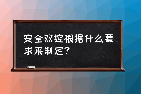 双控体系一般包括哪些方面 安全双控根据什么要求来制定？