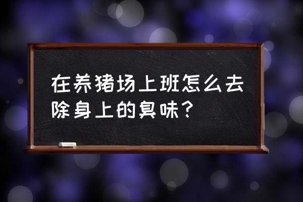 养猪场附近臭味太大怎么解决 在养猪场上班怎么去除身上的臭味？