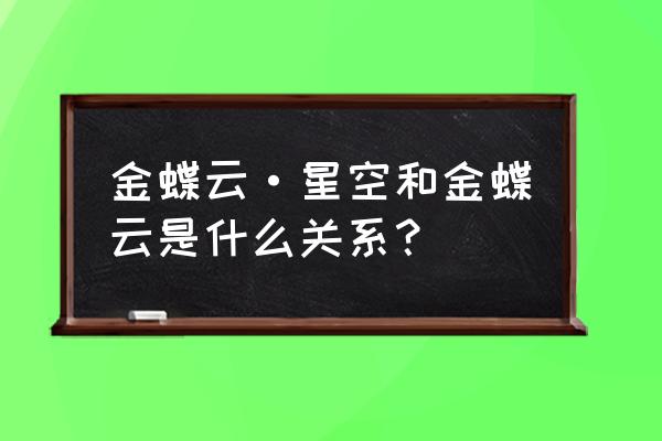 金蝶星空云付款申请 金蝶云·星空和金蝶云是什么关系？