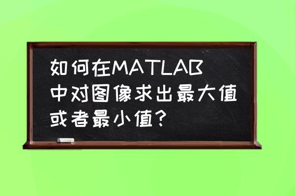 matlab找出数组最小值的位置 如何在MATLAB中对图像求出最大值或者最小值？