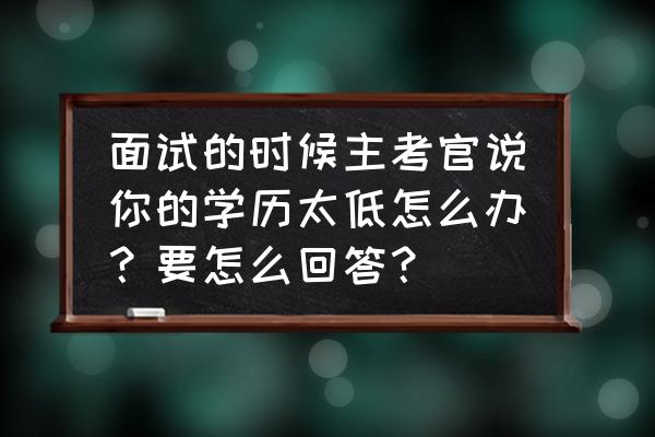 面试问到专业知识不会回答咋办 面试的时候主考官说你的学历太低怎么办？要怎么回答？