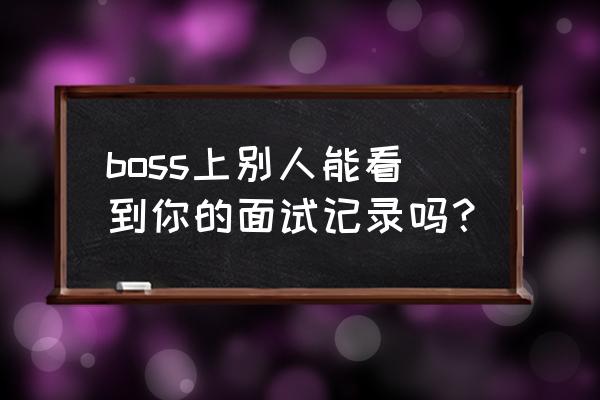 boss直聘可以看到个人简历吗 boss上别人能看到你的面试记录吗？