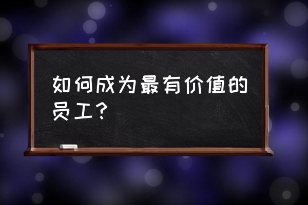 企业如何才能招到优秀的员工 如何成为最有价值的员工？