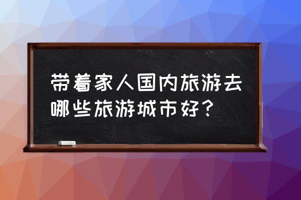 八月旅游最佳地点国内城市推荐 带着家人国内旅游去哪些旅游城市好？