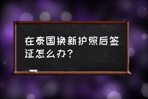 泰国签证办理流程 在泰国换新护照后签证怎么办？