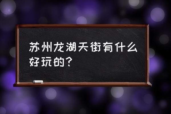 苏州高新区附近景点推荐 苏州龙湖天街有什么好玩的？