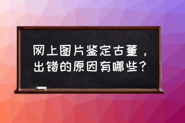 通过图片可以看出古玩的真假吗 网上图片鉴定古董，出错的原因有哪些？