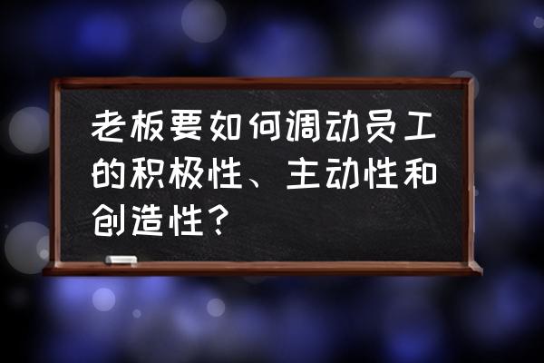 员工怎么搭建关爱平台 老板要如何调动员工的积极性、主动性和创造性？