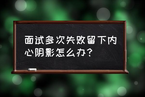 面试心理学50个小妙招 面试多次失败留下内心阴影怎么办？