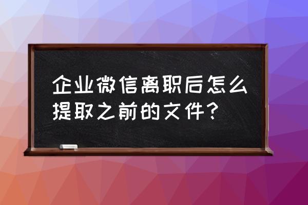 离职后如何清空电脑上的微信记录 企业微信离职后怎么提取之前的文件？