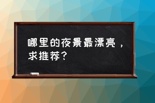 一生最值得去的50个最美的地方 哪里的夜景最漂亮，求推荐？