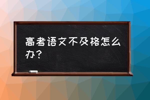 高中语文如何才能考及格 高考语文不及格怎么办？