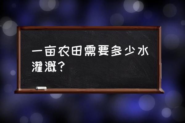 喷灌设备一天用多少水 一亩农田需要多少水灌溉？