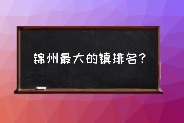 锦州旅游必去十大景点有哪些 锦州最大的镇排名？