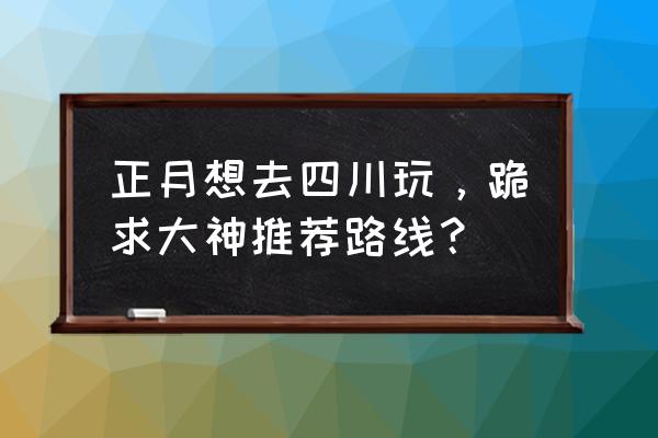 玩转甘孜app 正月想去四川玩，跪求大神推荐路线？