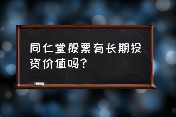 中国最具长期投资股票 同仁堂股票有长期投资价值吗？