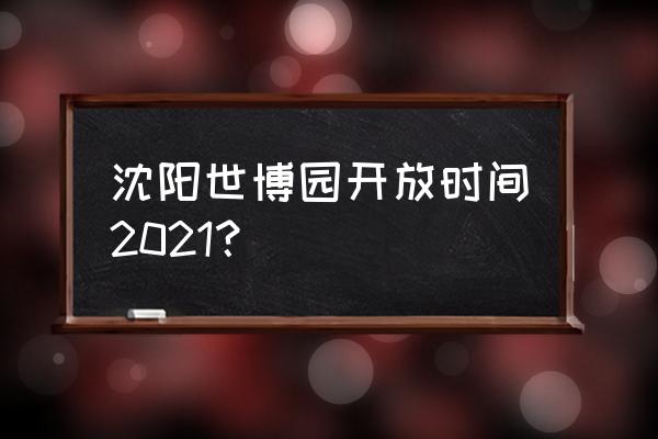 沈阳五一去哪玩最好 沈阳世博园开放时间2021？