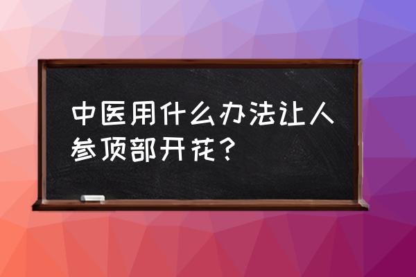 人参泡酒人参会发芽吗 中医用什么办法让人参顶部开花？