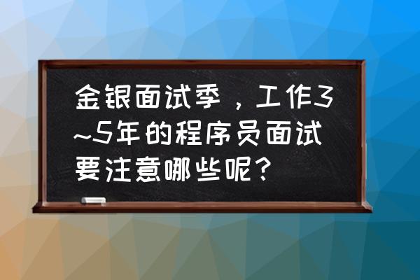 程序员面试基础太差做不了面试题 金银面试季，工作3~5年的程序员面试要注意哪些呢？