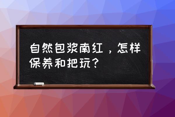 鸡血石怎么保养最好 自然包浆南红，怎样保养和把玩？