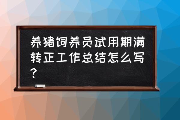 猪场个人工作总结 养猪饲养员试用期满转正工作总结怎么写？