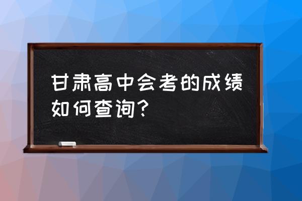 甘肃会考成绩查询2022 甘肃高中会考的成绩如何查询？