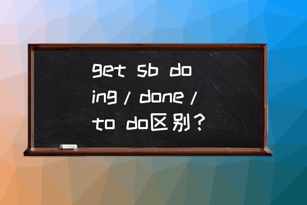 get done的用法总结 get sb doing/done/to do区别？