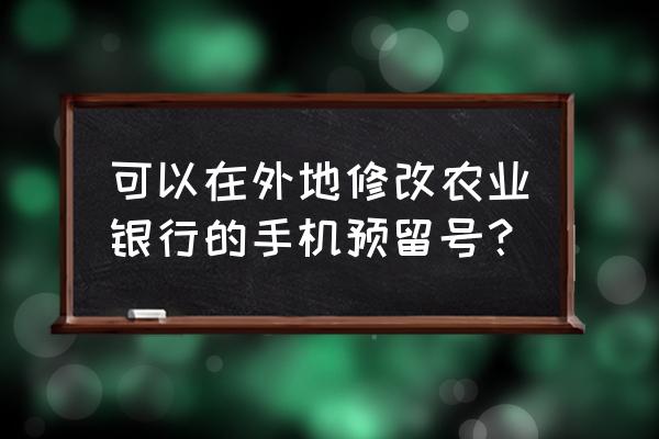 中国农业银行app上怎么修改手机号 可以在外地修改农业银行的手机预留号？