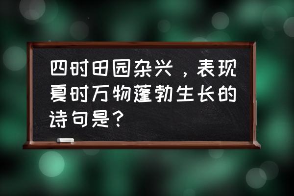 夏天什么生物快速生长 四时田园杂兴，表现夏时万物蓬勃生长的诗句是？