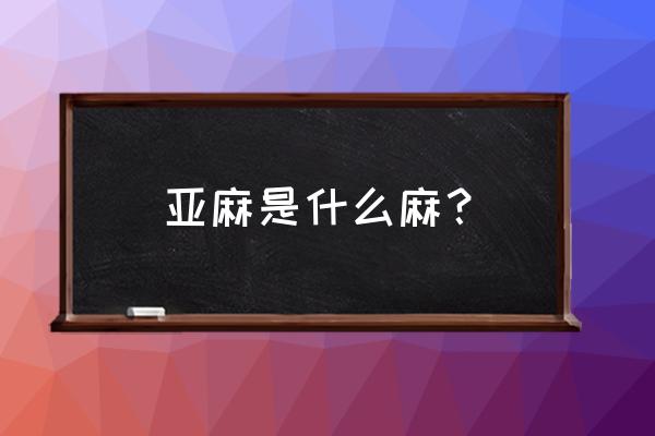 亚麻和胡麻是一样的东西吗 亚麻是什么麻？