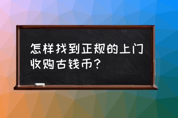 怎样买卖古钱币 怎样找到正规的上门收购古钱币？