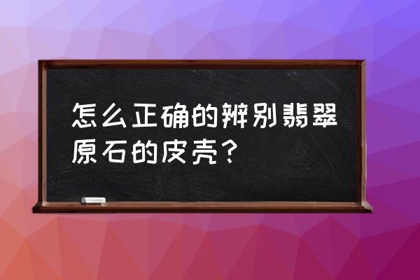 翡翠玉石毛料的鉴别标准 怎么正确的辨别翡翠原石的皮壳？